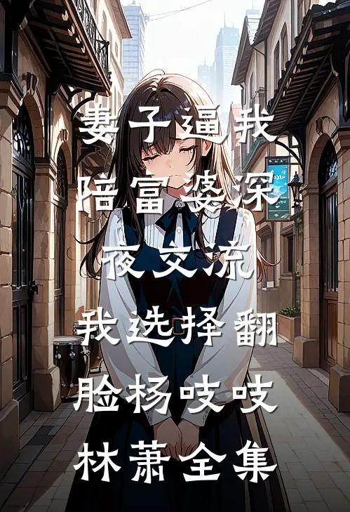 妻子逼我陪富婆深夜交流，我选择翻脸杨吱吱林萧全集