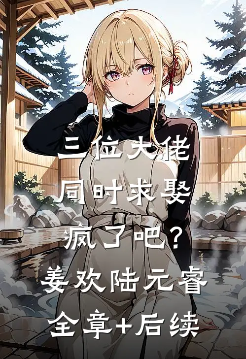 三位大佬同时求娶，疯了吧？姜欢陆元睿全章+后续