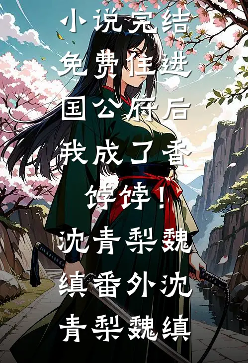 住进国公府后,我成了香饽饽!沈青梨魏缜番外