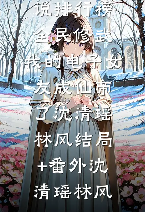 全民修武:我的电子女友成仙帝了沈清瑶林风结局+番外