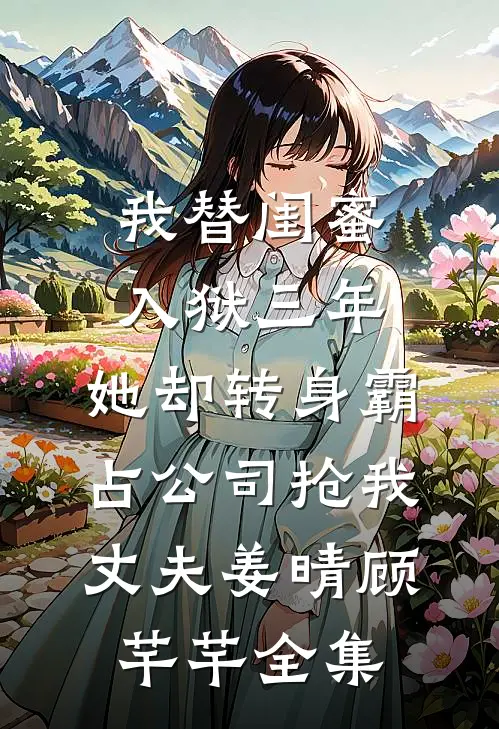 我替闺蜜入狱三年，她却转身霸占公司抢我丈夫姜晴顾芊芊全集