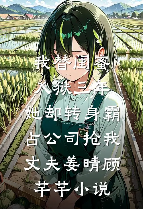 我替闺蜜入狱三年，她却转身霸占公司抢我丈夫姜晴顾芊芊小说