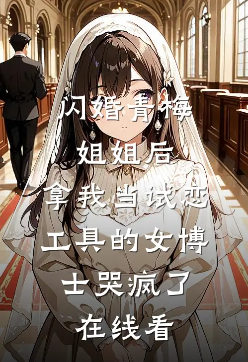 闪婚青梅姐姐后，拿我当试恋工具的女博士哭疯了。在线看