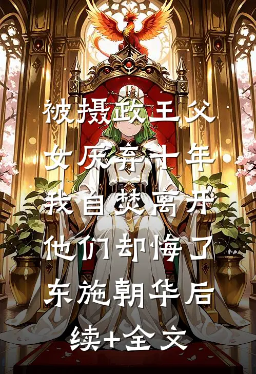 被摄政王父女厌弃十年，我自焚离开他们却悔了东施朝华后续+全文