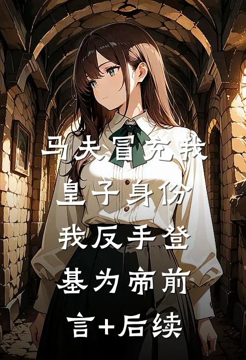 马夫冒充我皇子身份，我反手登基为帝前言+后续