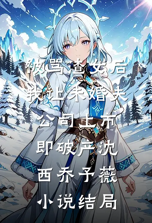 被骂渣女后，我让未婚夫公司上市即破产沈西乔予薇小说结局