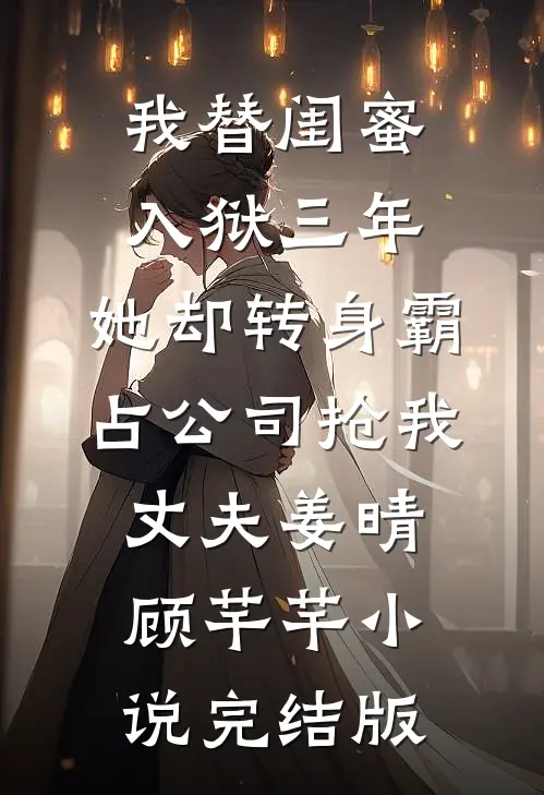 我替闺蜜入狱三年，她却转身霸占公司抢我丈夫姜晴顾芊芊小说完结版