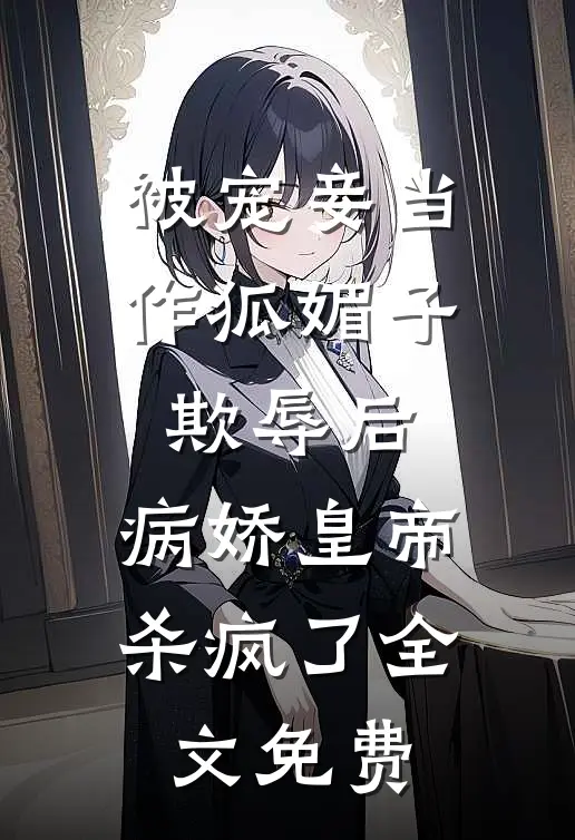 被宠妾当作狐媚子欺辱后，病娇皇帝杀疯了全文免费