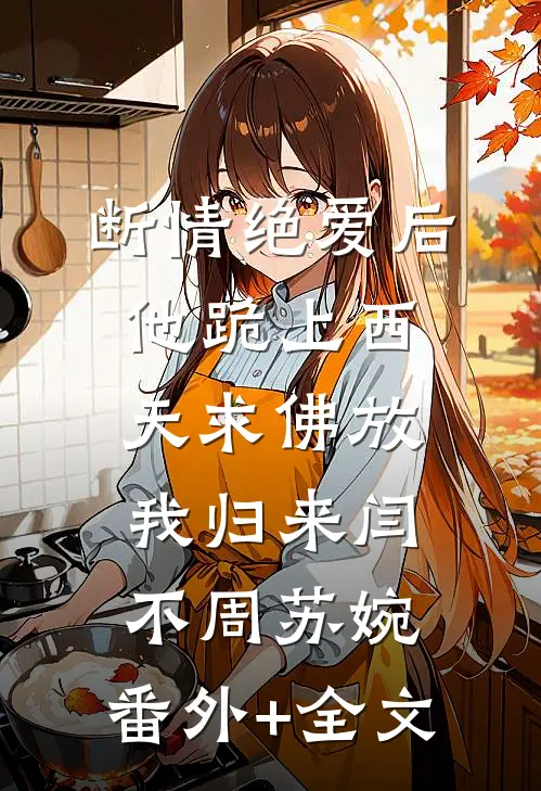 断情绝爱后，他跪上西天求佛放我归来闫不周苏婉:(番外)+(全文)