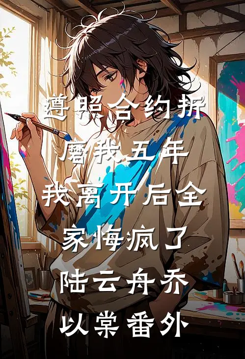 遵照合约折磨我五年，我离开后全家悔疯了陆云舟乔以棠番外