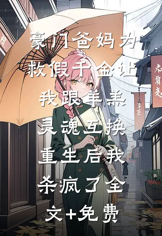 豪门爸妈为救假千金让我跟羊羔灵魂互换，重生后我杀疯了全文+免费