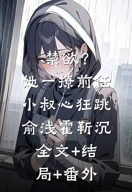 禁欲？她一撩，前任小叔心狂跳俞浅霍靳沉:全文+结局+番外