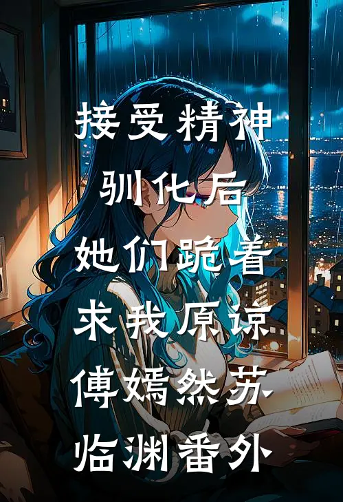 接受精神驯化后，她们跪着求我原谅傅嫣然苏临渊番外