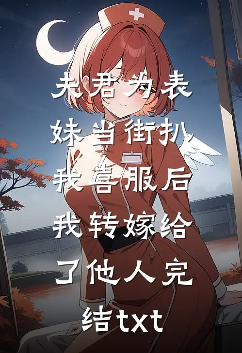 夫君为表妹当街扒我喜服后，我转嫁给了他人完结txt