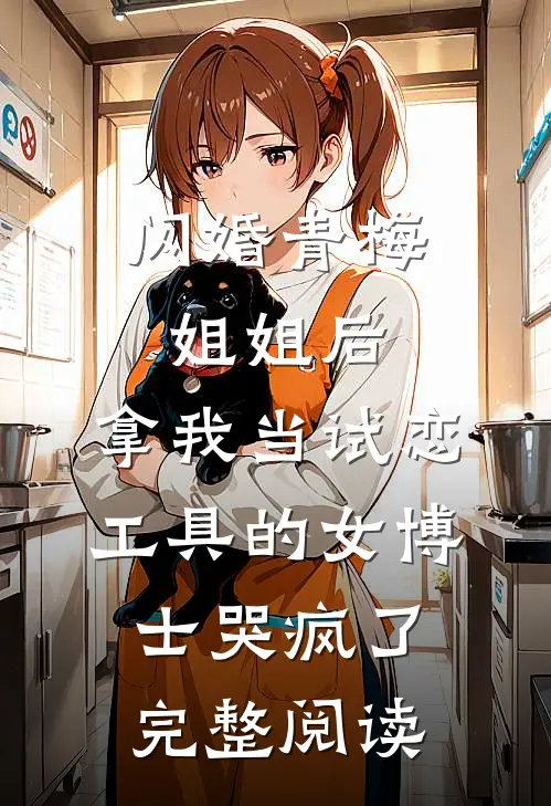 闪婚青梅姐姐后，拿我当试恋工具的女博士哭疯了。完整阅读