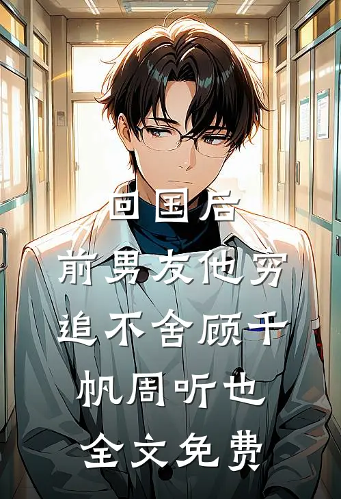 回国后，前男友他穷追不舍顾千帆周听也全文免费