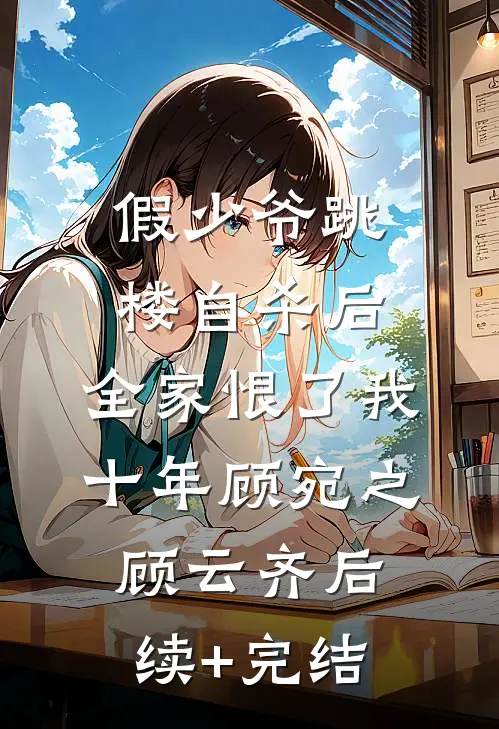 假少爷跳楼自杀后，全家恨了我十年顾宛之顾云齐后续+完结
