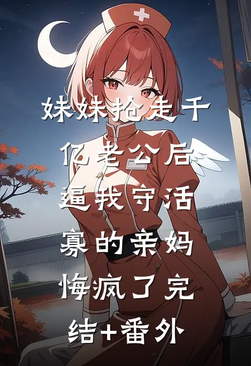 妹妹抢走千亿老公后，逼我守活寡的亲妈悔疯了完结+番外