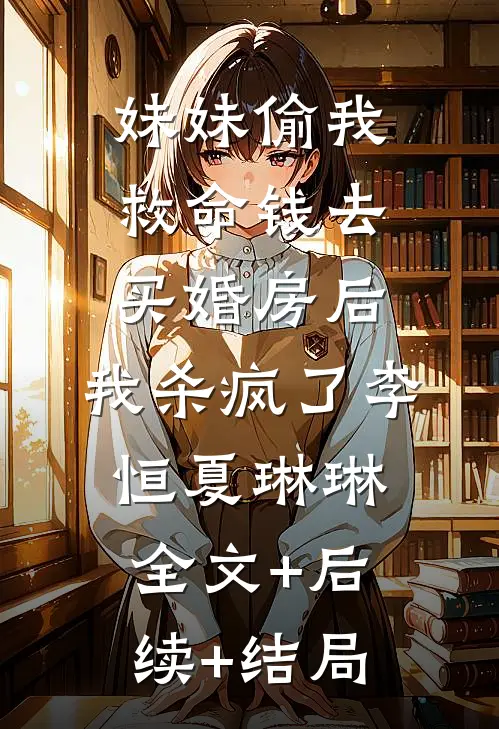 妹妹偷我救命钱去买婚房后，我杀疯了李恒夏琳琳全文+后续+结局