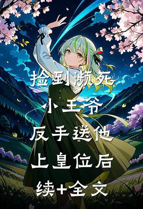 捡到濒死小王爷，反手送他上皇位后续+全文