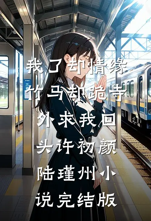 我了却情缘，竹马却跪寺外求我回头许初颜陆瑾州小说完结版