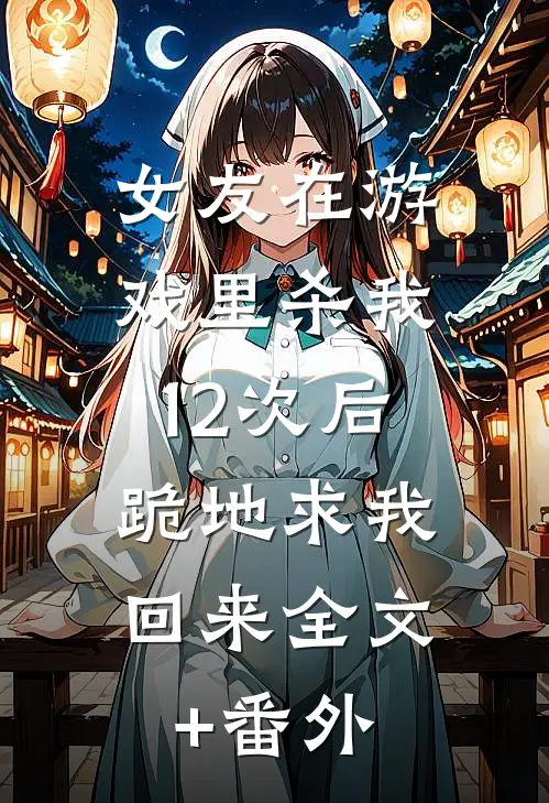 女友在游戏里杀我12次后，跪地求我回来全文+番外