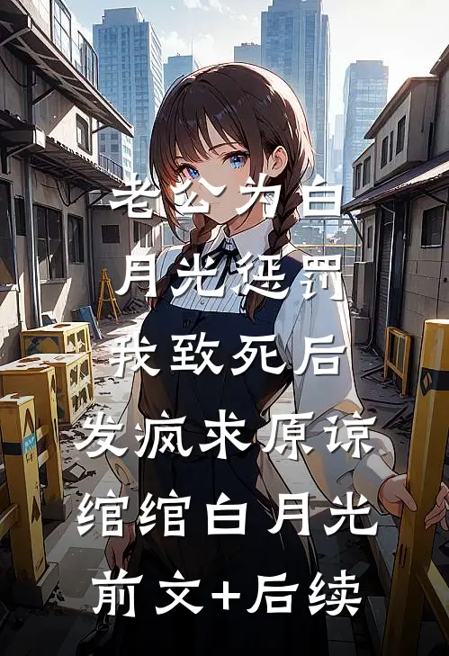 老公为白月光惩罚我致死后，发疯求原谅绾绾白月光:前文+后续