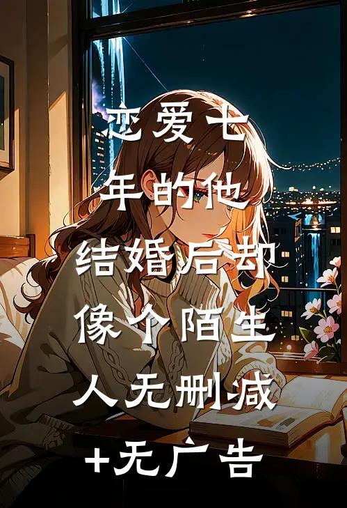 恋爱七年的他，结婚后却像个陌生人无删减+无广告