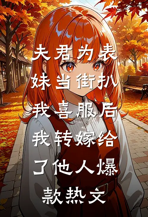 夫君为表妹当街扒我喜服后，我转嫁给了他人爆款热文