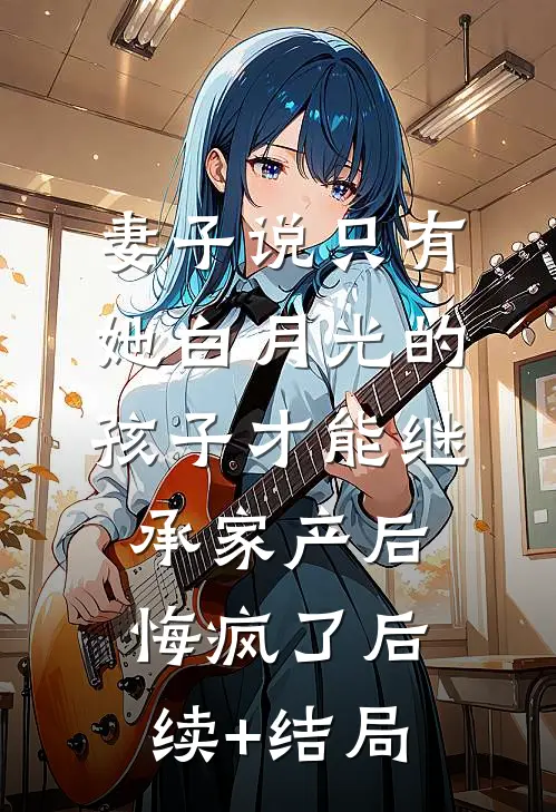 妻子说只有她白月光的孩子才能继承家产后，悔疯了后续+结局