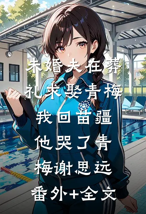 未婚夫在葬礼求娶青梅，我回苗疆他哭了青梅谢思远:(番外)+(全文)