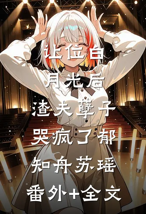 让位白月光后，渣夫孽子哭疯了郁知舟苏瑶:(番外)+(全文)