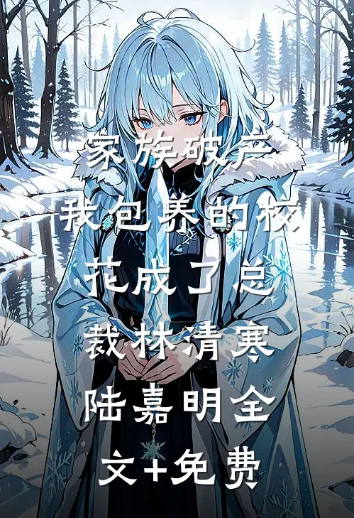 家族破产，我包养的校花成了总裁林清寒陆嘉明全文+免费