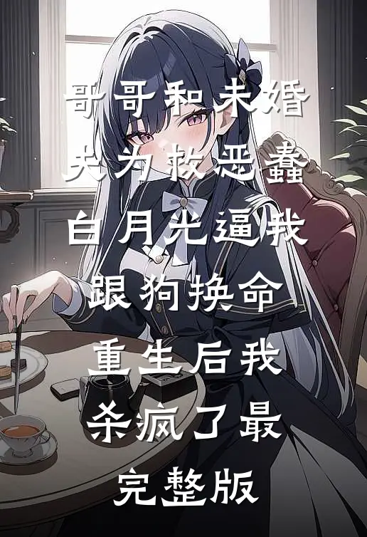 哥哥和未婚夫为救恶蠢白月光逼我跟狗换命，重生后我杀疯了最完整版