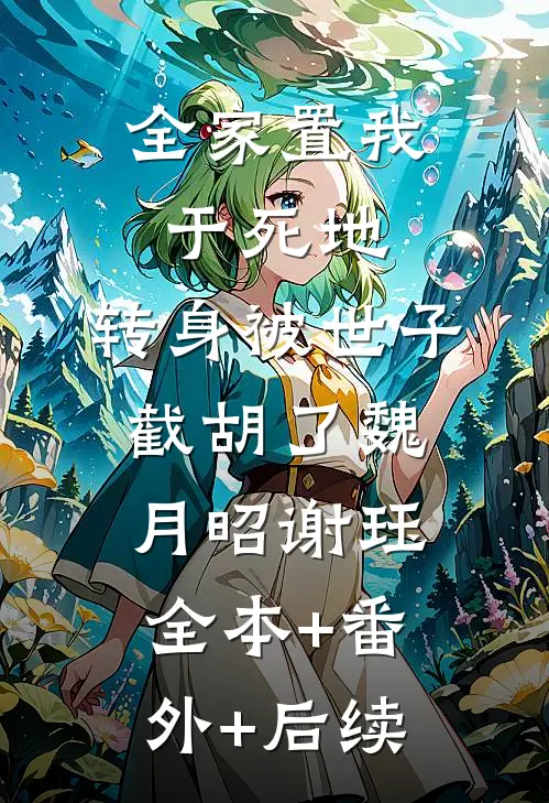 全家置我于死地，转身被世子截胡了魏月昭谢珏:全本+番外+后续