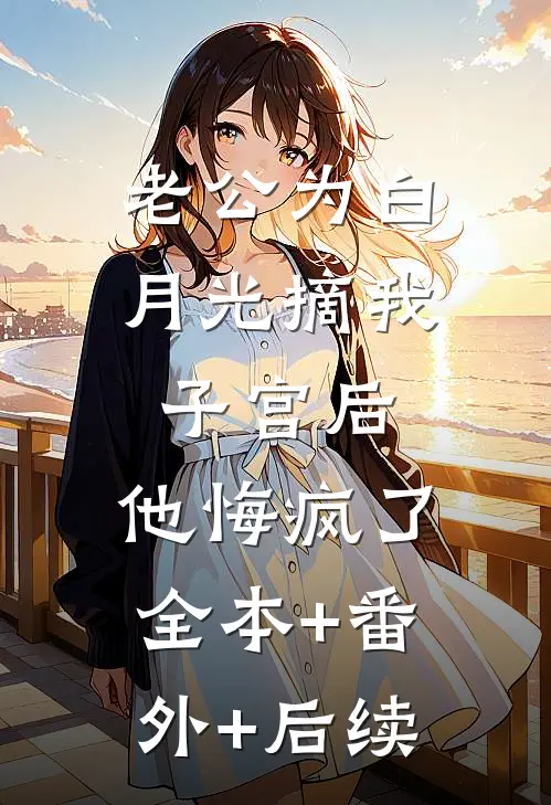 老公为白月光摘我子宫后，他悔疯了:全本+番外+后续