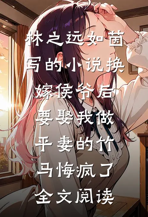 林之远如茵写的小说换嫁侯爷后，要娶我做平妻的竹马悔疯了全文阅读