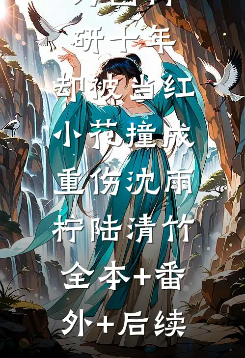 为国科研十年，却被当红小花撞成重伤沈雨柠陆清竹:全本+番外+后续