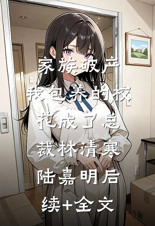 家族破产，我包养的校花成了总裁林清寒陆嘉明后续+全文