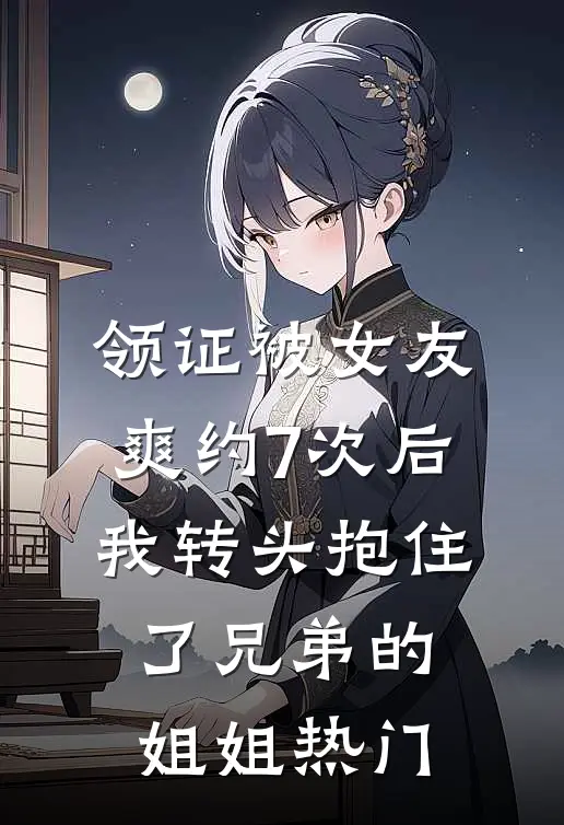 领证被女友爽约7次后，我转头抱住了兄弟的姐姐热门