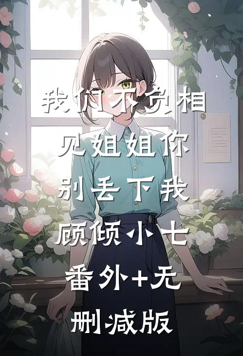 我们不负相见姐姐你别丢下我顾倾小七:番外+无删减版
