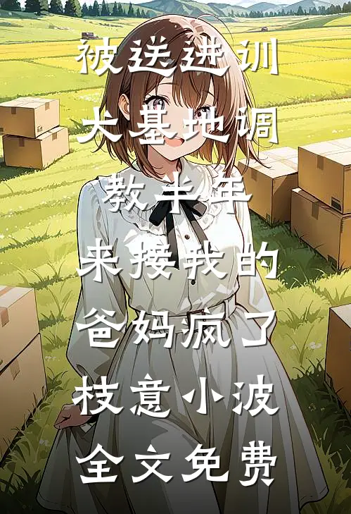 被送进训犬基地调教半年，来接我的爸妈疯了枝意小波全文免费
