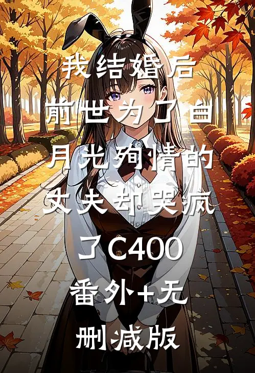 我结婚后，前世为了白月光殉情的丈夫却哭疯了C400:番外+无删减版
