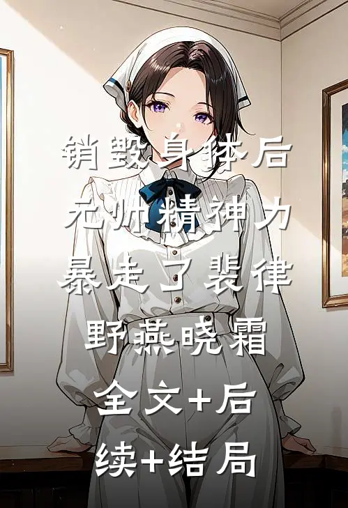 销毁身体后，元帅精神力暴走了裴律野燕晓霜:全文+后续+结局