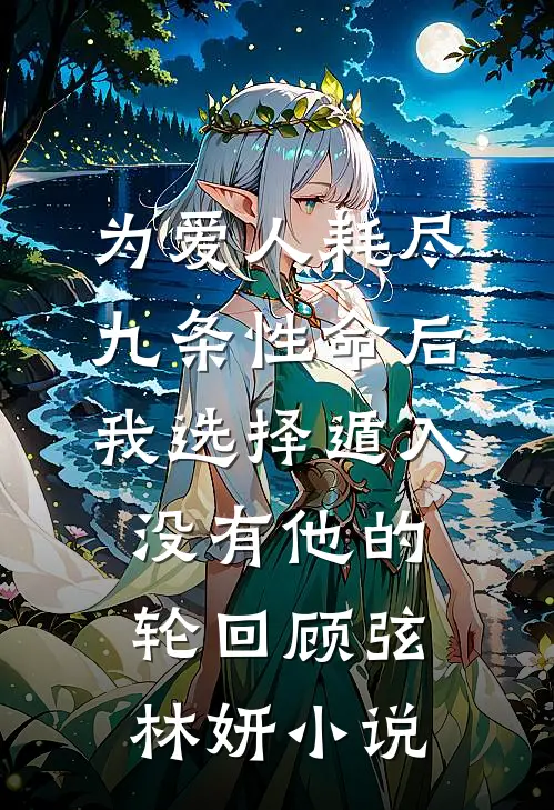 为爱人耗尽九条性命后，我选择遁入没有他的轮回顾弦林妍小说
