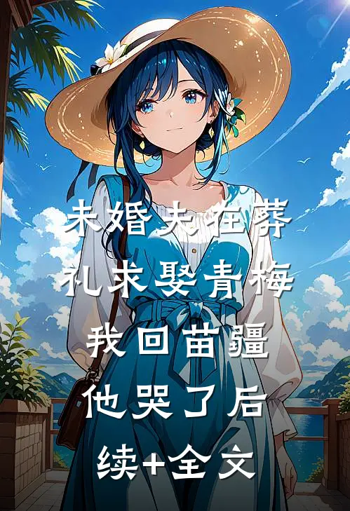 未婚夫在葬礼求娶青梅，我回苗疆他哭了后续+全文