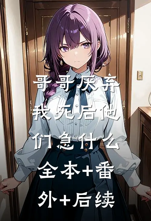 哥哥厌弃，我死后他们急什么全本+番外+后续