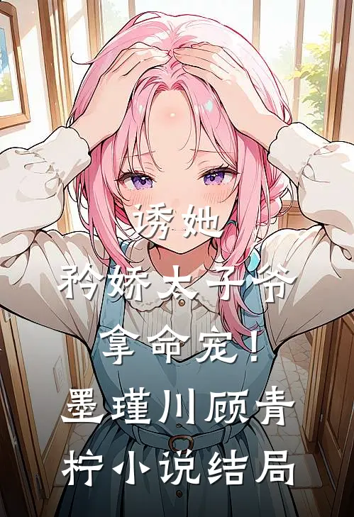 诱她，矜娇太子爷拿命宠！墨瑾川顾青柠小说结局