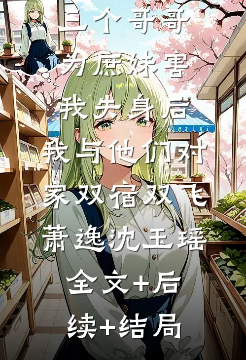 三个哥哥为庶妹害我失身后，我与他们对家双宿双飞萧逸沈玉瑶全文+后续+结局