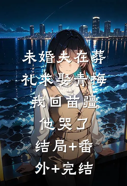 未婚夫在葬礼求娶青梅，我回苗疆他哭了:结局+番外+完结